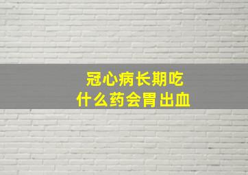 冠心病长期吃什么药会胃出血