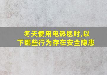 冬天使用电热毯时,以下哪些行为存在安全隐患