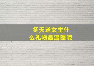 冬天送女生什么礼物最温暖呢