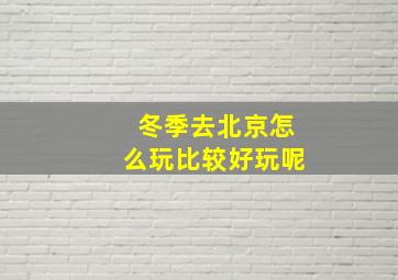 冬季去北京怎么玩比较好玩呢