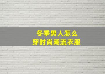 冬季男人怎么穿时尚潮流衣服