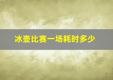 冰壶比赛一场耗时多少