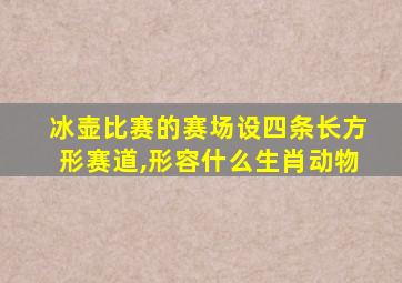 冰壶比赛的赛场设四条长方形赛道,形容什么生肖动物