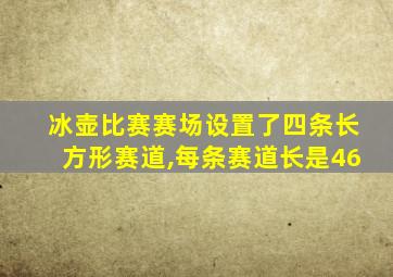 冰壶比赛赛场设置了四条长方形赛道,每条赛道长是46