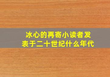 冰心的再寄小读者发表于二十世纪什么年代