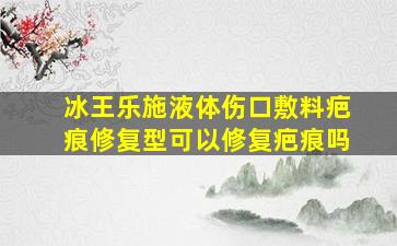 冰王乐施液体伤口敷料疤痕修复型可以修复疤痕吗