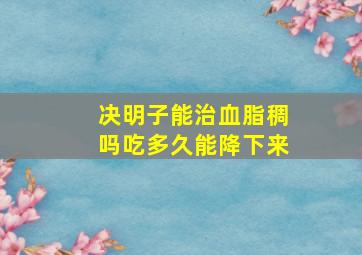 决明子能治血脂稠吗吃多久能降下来