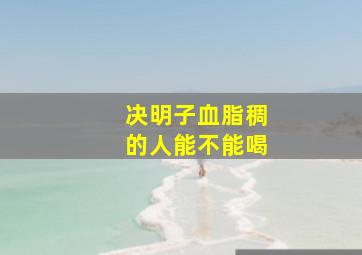 决明子血脂稠的人能不能喝