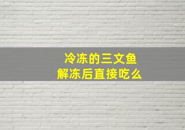 冷冻的三文鱼解冻后直接吃么