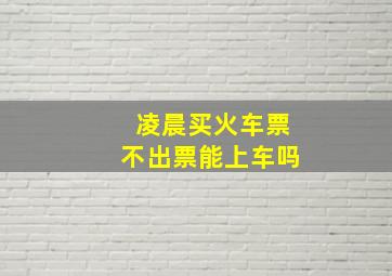 凌晨买火车票不出票能上车吗