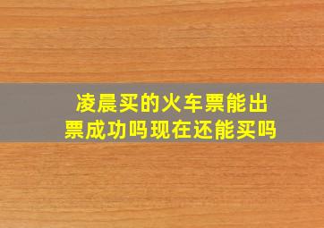 凌晨买的火车票能出票成功吗现在还能买吗