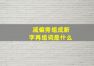 减偏旁组成新字再组词是什么