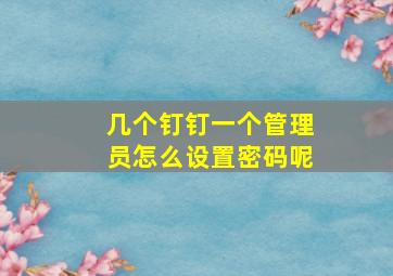 几个钉钉一个管理员怎么设置密码呢