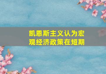 凯恩斯主义认为宏观经济政策在短期