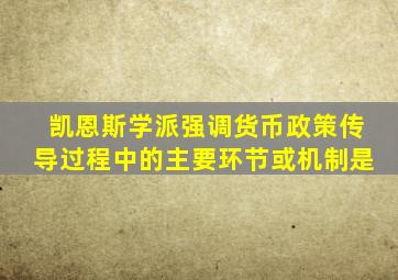 凯恩斯学派强调货币政策传导过程中的主要环节或机制是