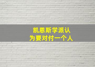 凯恩斯学派认为要对付一个人