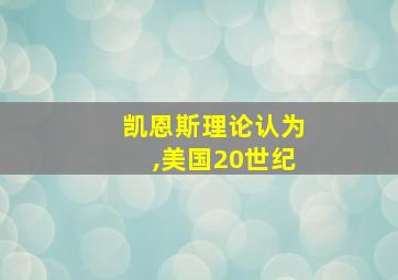 凯恩斯理论认为,美国20世纪