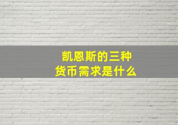 凯恩斯的三种货币需求是什么