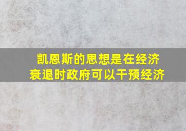 凯恩斯的思想是在经济衰退时政府可以干预经济