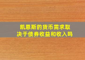 凯恩斯的货币需求取决于债券收益和收入吗