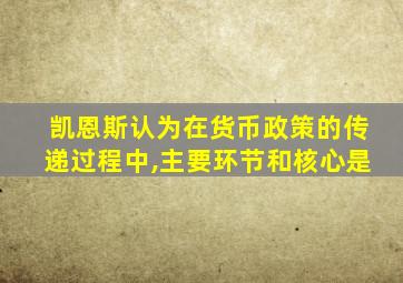 凯恩斯认为在货币政策的传递过程中,主要环节和核心是