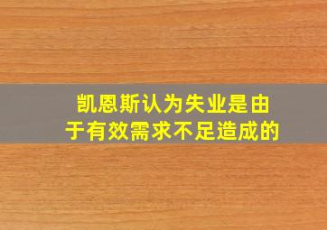 凯恩斯认为失业是由于有效需求不足造成的