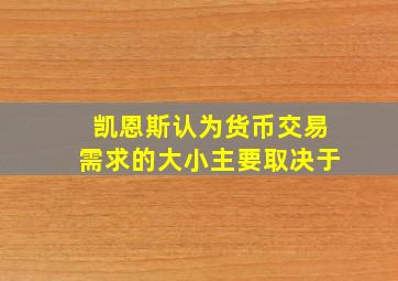 凯恩斯认为货币交易需求的大小主要取决于