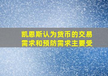 凯恩斯认为货币的交易需求和预防需求主要受