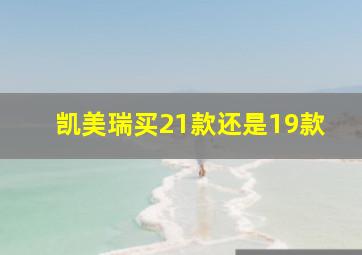 凯美瑞买21款还是19款