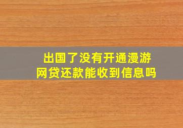 出国了没有开通漫游网贷还款能收到信息吗