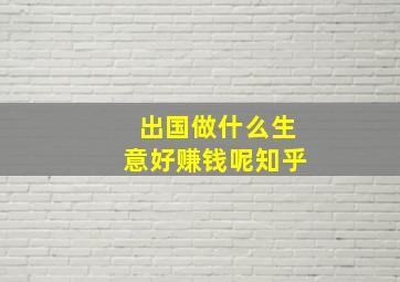 出国做什么生意好赚钱呢知乎