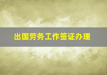 出国劳务工作签证办理