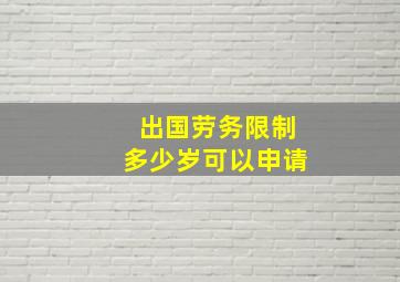 出国劳务限制多少岁可以申请