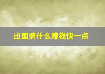 出国搞什么赚钱快一点