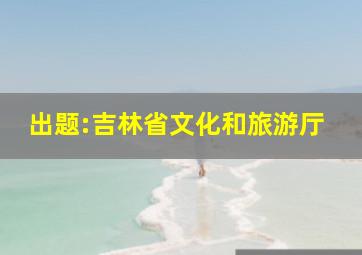 出题:吉林省文化和旅游厅