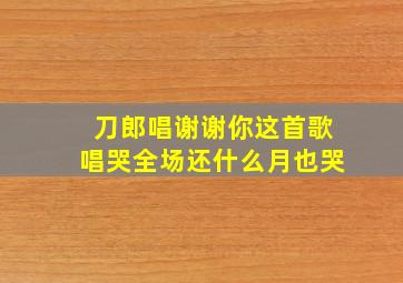 刀郎唱谢谢你这首歌唱哭全场还什么月也哭