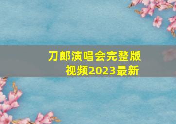 刀郎演唱会完整版视频2023最新