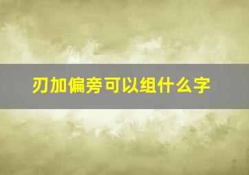 刃加偏旁可以组什么字