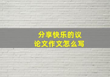 分享快乐的议论文作文怎么写