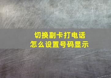 切换副卡打电话怎么设置号码显示