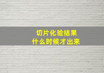 切片化验结果什么时候才出来