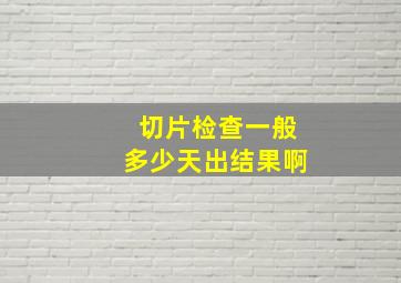 切片检查一般多少天出结果啊