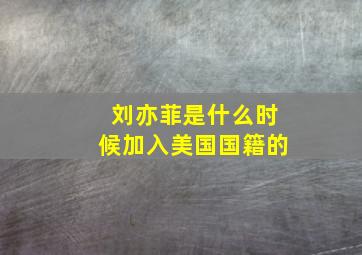 刘亦菲是什么时候加入美国国籍的