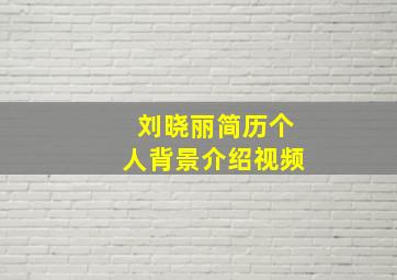 刘晓丽简历个人背景介绍视频