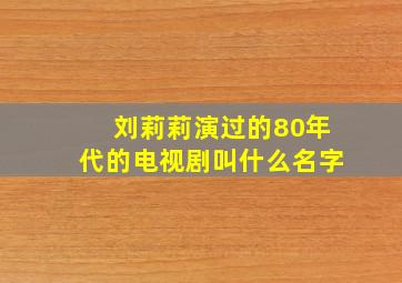 刘莉莉演过的80年代的电视剧叫什么名字