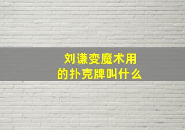 刘谦变魔术用的扑克牌叫什么