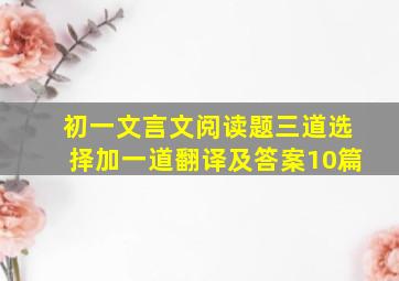 初一文言文阅读题三道选择加一道翻译及答案10篇