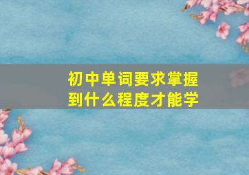 初中单词要求掌握到什么程度才能学