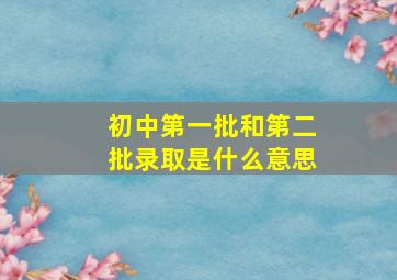 初中第一批和第二批录取是什么意思