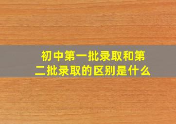 初中第一批录取和第二批录取的区别是什么